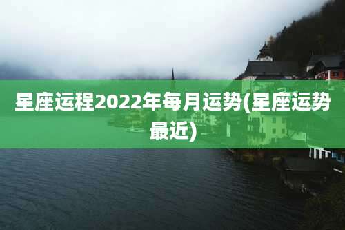 星座运程2022年每月运势(星座运势最近)