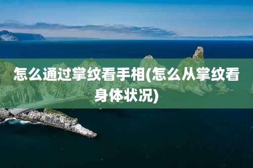 怎么通过掌纹看手相(怎么从掌纹看身体状况)