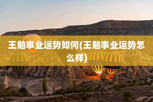 王勉事业运势如何(王勉事业运势怎么样)