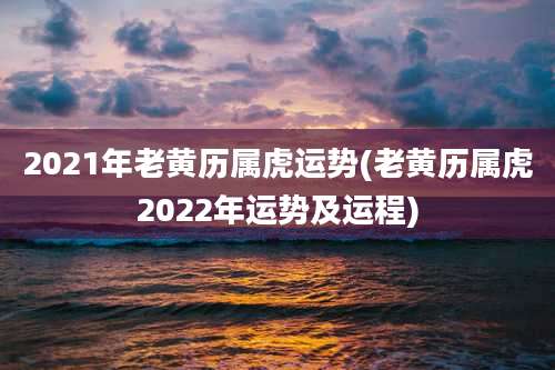 2021年老黄历属虎运势(老黄历属虎2022年运势及运程)