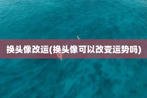 换头像改运(换头像可以改变运势吗)