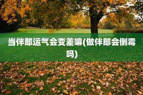 当伴郎运气会变差嘛(做伴郎会倒霉吗)