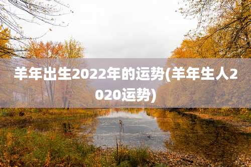 羊年出生2022年的运势(羊年生人2020运势)