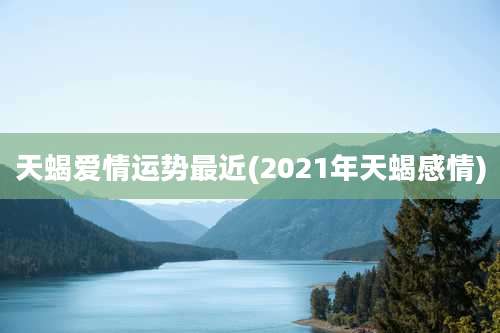 天蝎爱情运势最近(2021年天蝎感情)