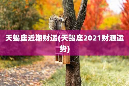 天蝎座近期财运(天蝎座2021财源运势)