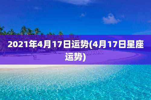 2021年4月17日运势(4月17日星座运势)
