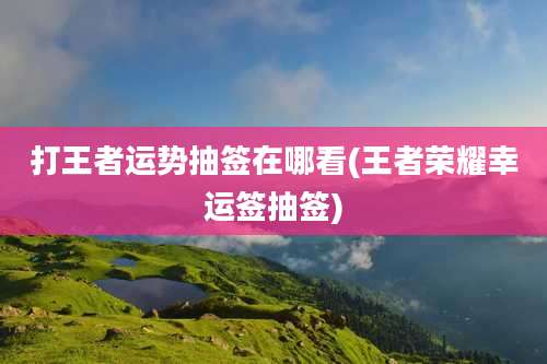 打王者运势抽签在哪看(王者荣耀幸运签抽签)