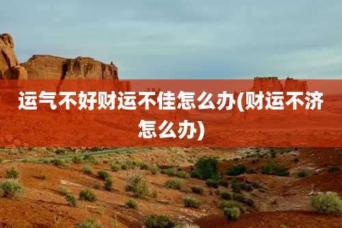 运气不好财运不佳怎么办(财运不济怎么办)