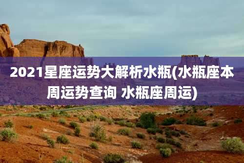 2021星座运势大解析水瓶(水瓶座本周运势查询 水瓶座周运)