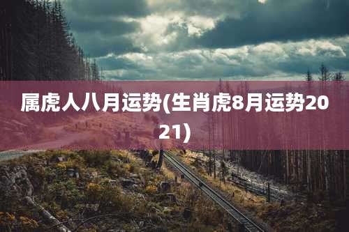 属虎人八月运势(生肖虎8月运势2021)