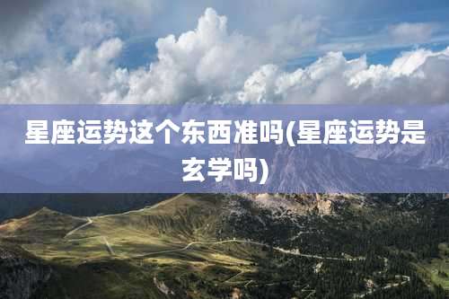 星座运势这个东西准吗(星座运势是玄学吗)