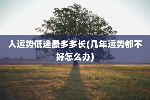 人运势低迷最多多长(几年运势都不好怎么办)