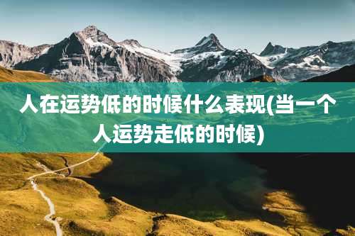人在运势低的时候什么表现(当一个人运势走低的时候)