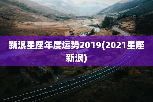 新浪星座年度运势2019(2021星座新浪)