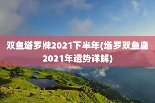 双鱼塔罗牌2021下半年(塔罗双鱼座2021年运势详解)