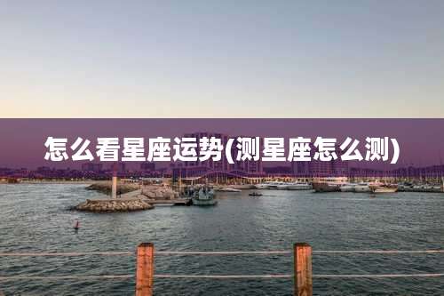 怎么看星座运势(测星座怎么测)