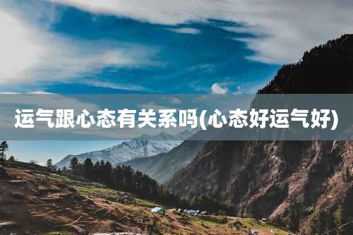 运气跟心态有关系吗(心态好运气好)