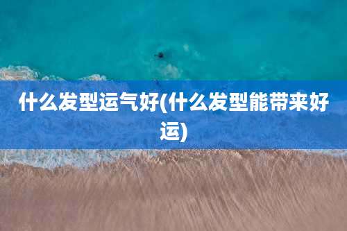 什么发型运气好(什么发型能带来好运)