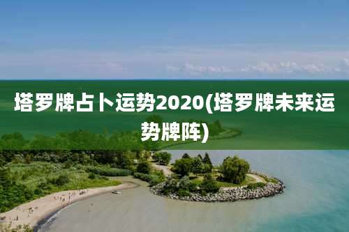 塔罗牌占卜运势2020(塔罗牌未来运势牌阵)