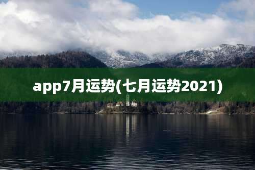 app7月运势(七月运势2021)