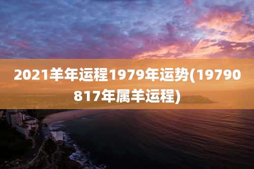 2021羊年运程1979年运势(19790817年属羊运程)