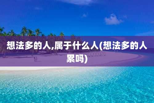 想法多的人,属于什么人(想法多的人累吗)