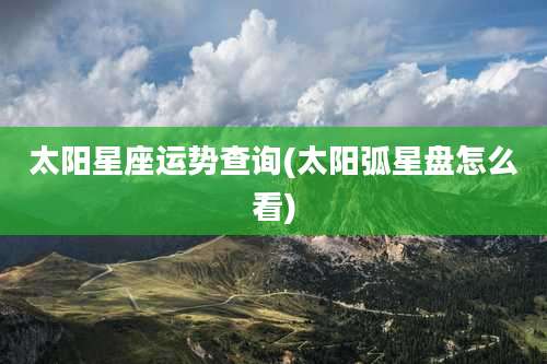 太阳星座运势查询(太阳弧星盘怎么看)