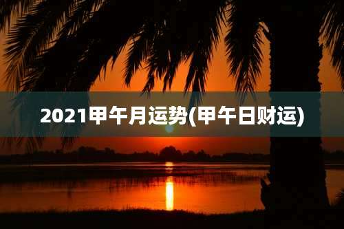2021甲午月运势(甲午日财运)
