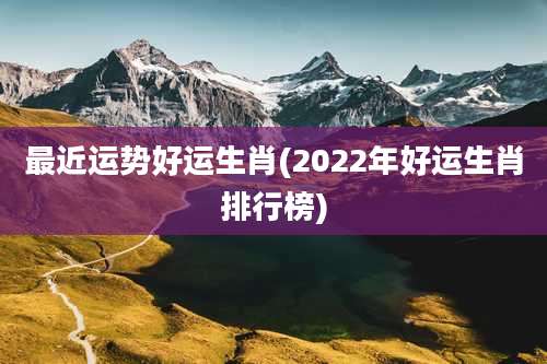 最近运势好运生肖(2022年好运生肖排行榜)