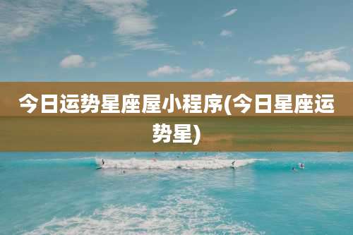 今日运势星座屋小程序(今日星座运势星)