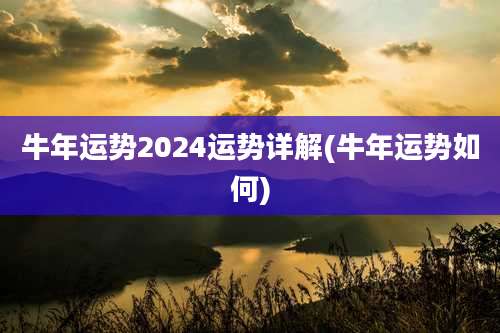 牛年运势2024运势详解(牛年运势如何)