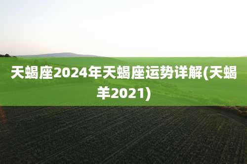 天蝎座2024年天蝎座运势详解(天蝎羊2021)