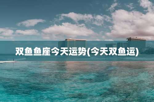 双鱼鱼座今天运势(今天双鱼运)