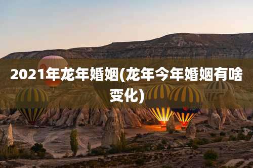 2021年龙年婚姻(龙年今年婚姻有啥变化)