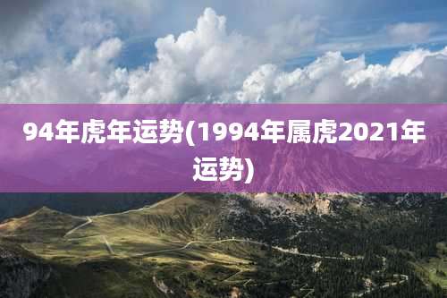 94年虎年运势(1994年属虎2021年运势)