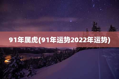 91年属虎(91年运势2022年运势)