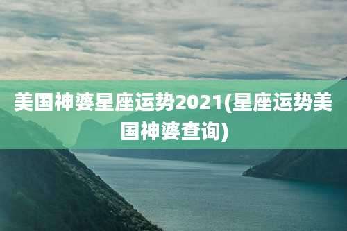 美国神婆星座运势2021(星座运势美国神婆查询)