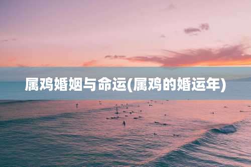 属鸡婚姻与命运(属鸡的婚运年)