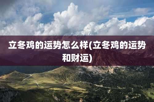 立冬鸡的运势怎么样(立冬鸡的运势和财运)