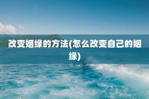 改变姻缘的方法(怎么改变自己的姻缘)