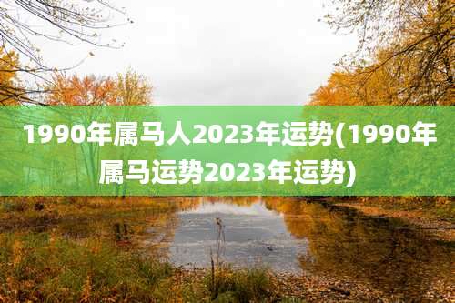 1990年属马人2023年运势(1990年属马运势2023年运势)