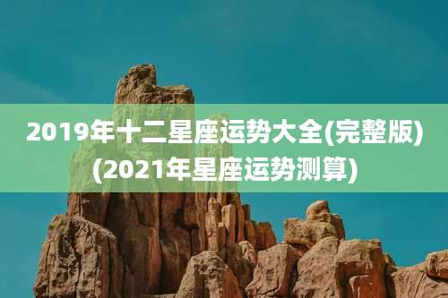 2019年十二星座运势大全(完整版)(2021年星座运势测算)