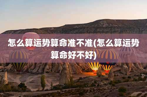 怎么算运势算命准不准(怎么算运势算命好不好)