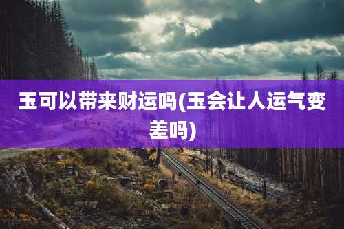 玉可以带来财运吗(玉会让人运气变差吗)