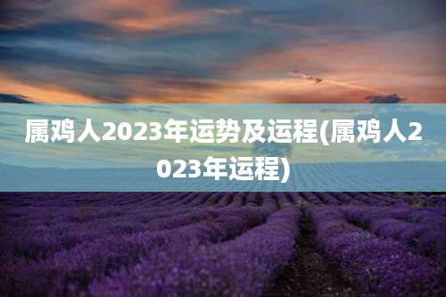 属鸡人2023年运势及运程(属鸡人2023年运程)