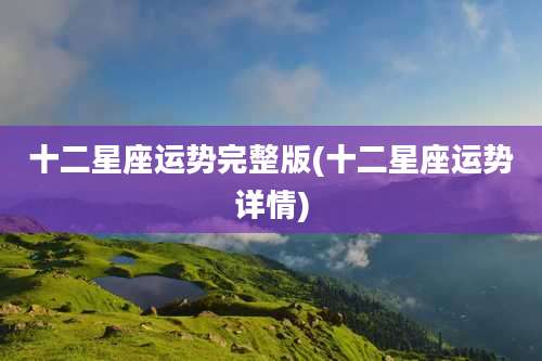 十二星座运势完整版(十二星座运势详情)