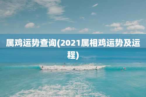 属鸡运势查询(2021属相鸡运势及运程)