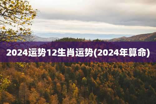 2024运势12生肖运势(2024年算命)