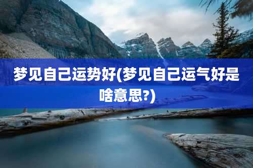 梦见自己运势好(梦见自己运气好是啥意思?)