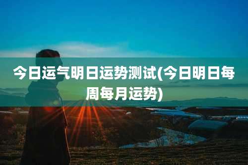 今日运气明日运势测试(今日明日每周每月运势)